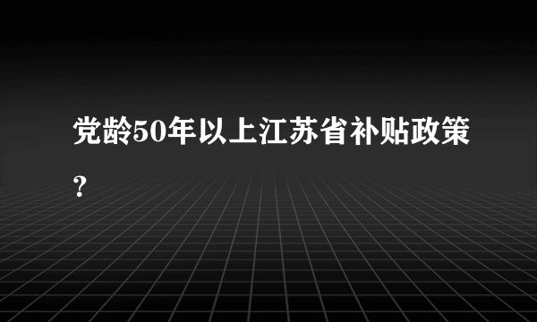 党龄50年以上江苏省补贴政策？