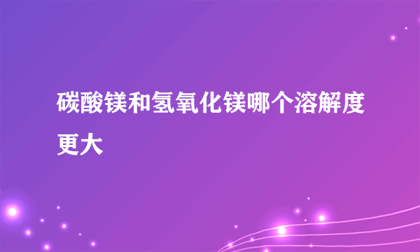 碳酸镁和氢氧化镁哪个溶解度更大