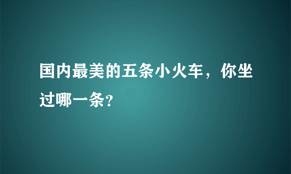 国内最美的五条小火车，你坐过哪一条？