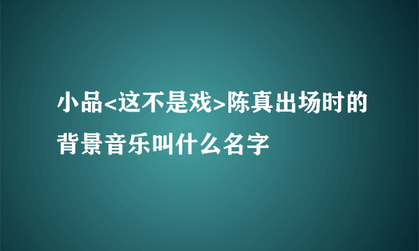 小品<这不是戏>陈真出场时的背景音乐叫什么名字