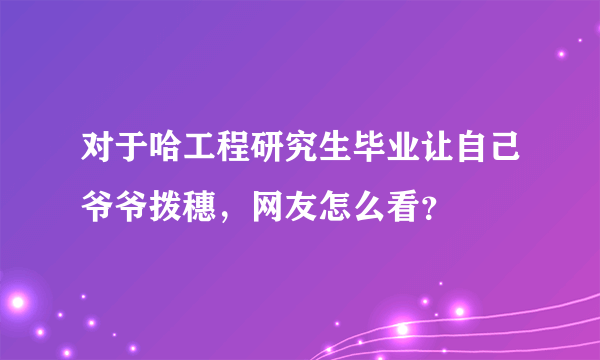 对于哈工程研究生毕业让自己爷爷拨穗，网友怎么看？