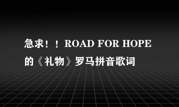 急求！！ROAD FOR HOPE的《礼物》罗马拼音歌词