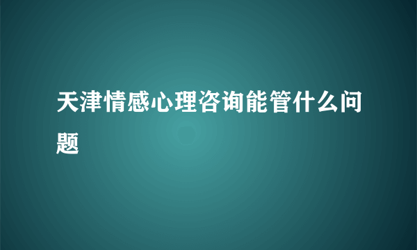 天津情感心理咨询能管什么问题