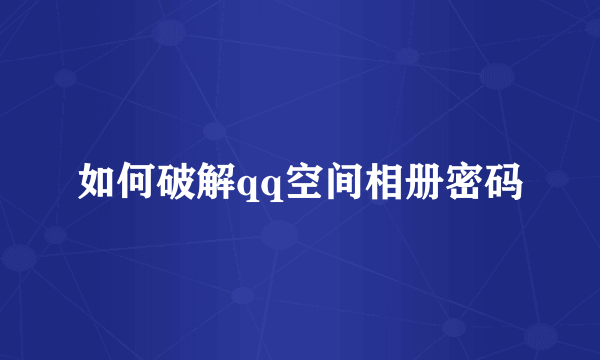 如何破解qq空间相册密码