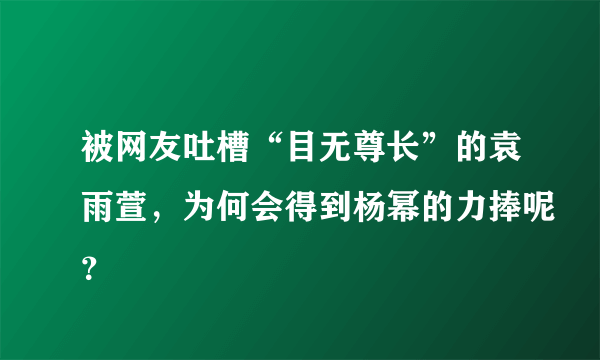 被网友吐槽“目无尊长”的袁雨萱，为何会得到杨幂的力捧呢？