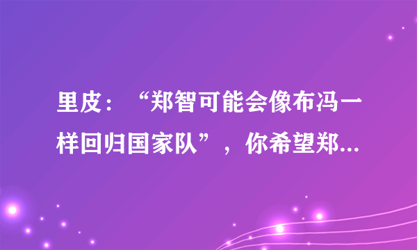 里皮：“郑智可能会像布冯一样回归国家队”，你希望郑智的回归吗？为什么？