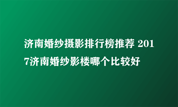 济南婚纱摄影排行榜推荐 2017济南婚纱影楼哪个比较好