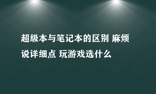 超级本与笔记本的区别 麻烦说详细点 玩游戏选什么