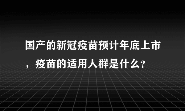 国产的新冠疫苗预计年底上市，疫苗的适用人群是什么？