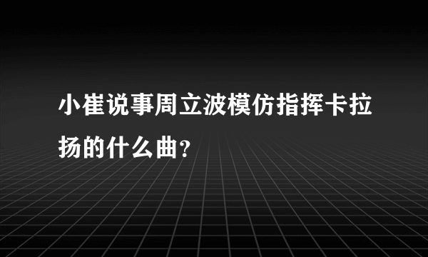 小崔说事周立波模仿指挥卡拉扬的什么曲？