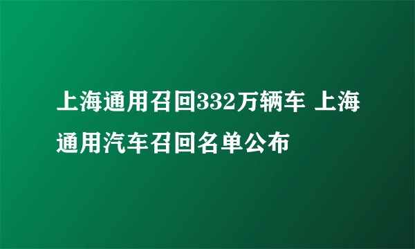 上海通用召回332万辆车 上海通用汽车召回名单公布