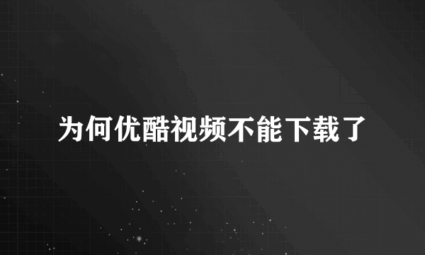 为何优酷视频不能下载了