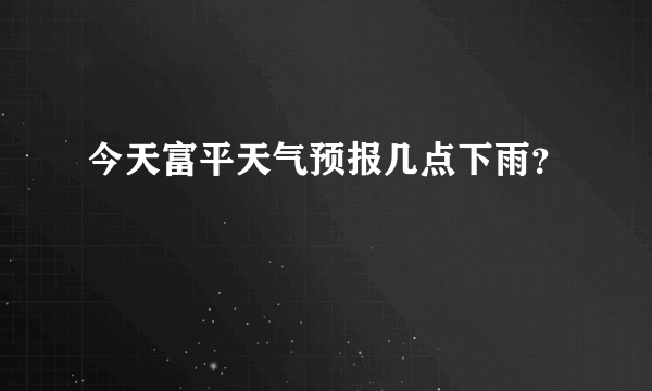 今天富平天气预报几点下雨？