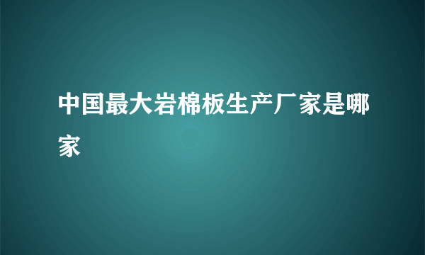 中国最大岩棉板生产厂家是哪家