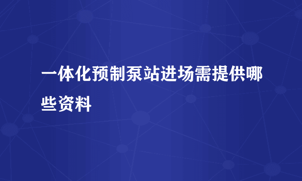 一体化预制泵站进场需提供哪些资料