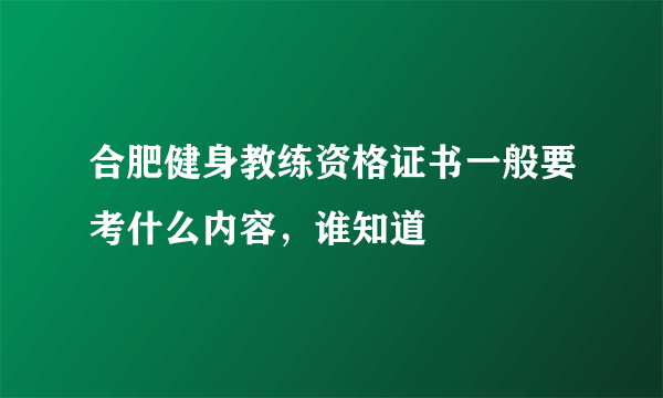 合肥健身教练资格证书一般要考什么内容，谁知道