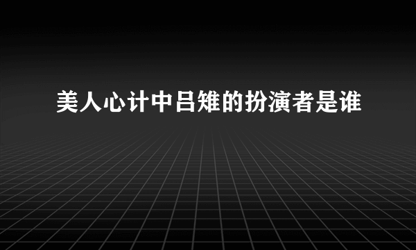 美人心计中吕雉的扮演者是谁