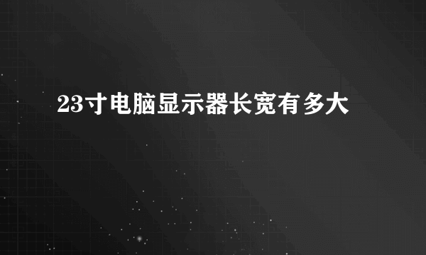 23寸电脑显示器长宽有多大