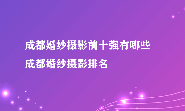 成都婚纱摄影前十强有哪些 成都婚纱摄影排名