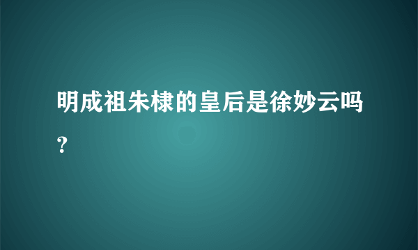 明成祖朱棣的皇后是徐妙云吗？