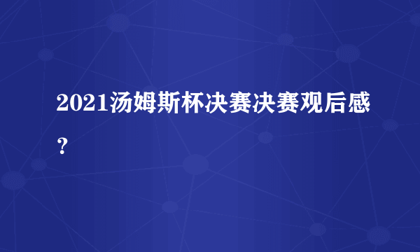 2021汤姆斯杯决赛决赛观后感？