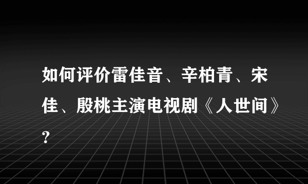 如何评价雷佳音、辛柏青、宋佳、殷桃主演电视剧《人世间》？