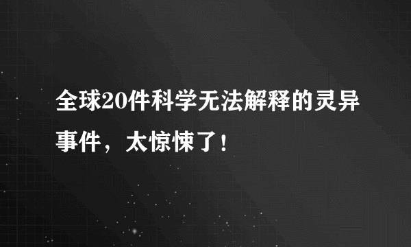 全球20件科学无法解释的灵异事件，太惊悚了！