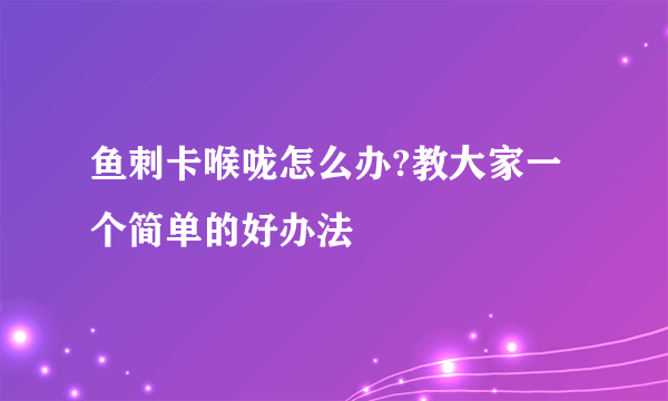 鱼刺卡喉咙怎么办?教大家一个简单的好办法