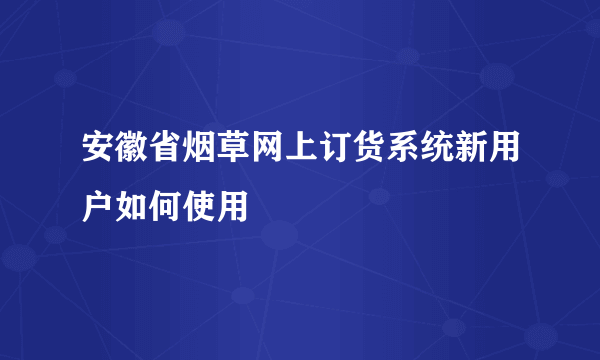 安徽省烟草网上订货系统新用户如何使用