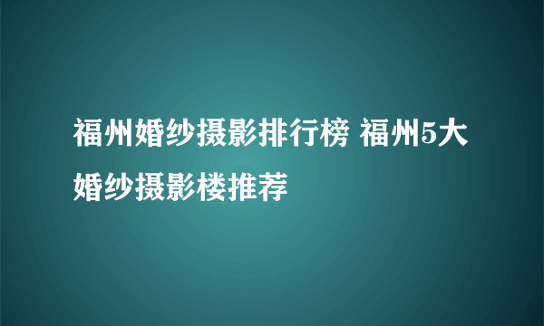 福州婚纱摄影排行榜 福州5大婚纱摄影楼推荐