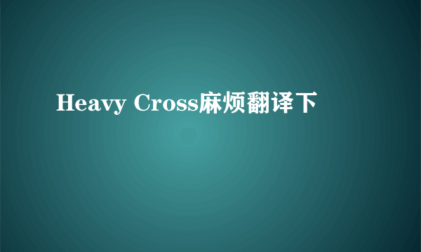 Heavy Cross麻烦翻译下