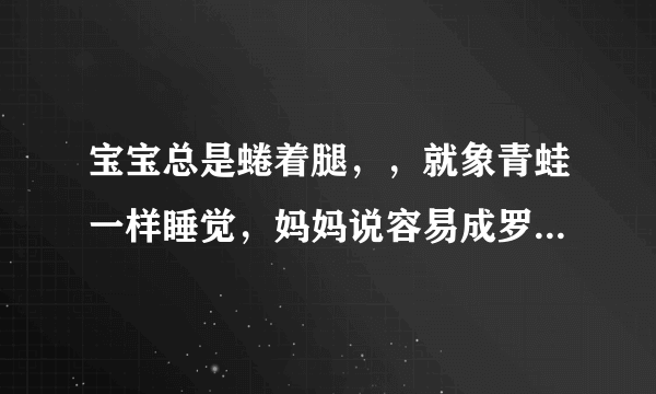 宝宝总是蜷着腿，，就象青蛙一样睡觉，妈妈说容易成罗圈腿，是真的吗？