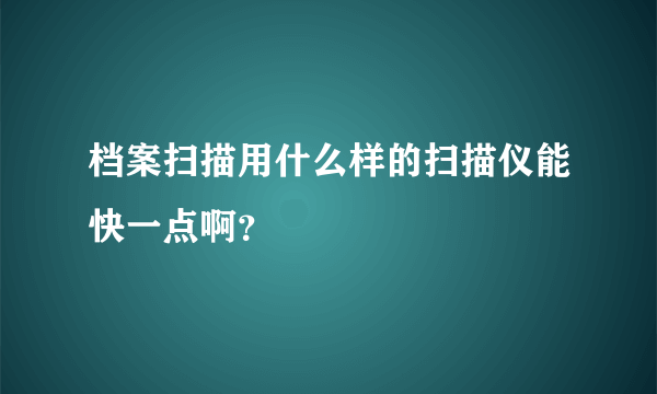 档案扫描用什么样的扫描仪能快一点啊？