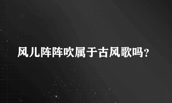 风儿阵阵吹属于古风歌吗？