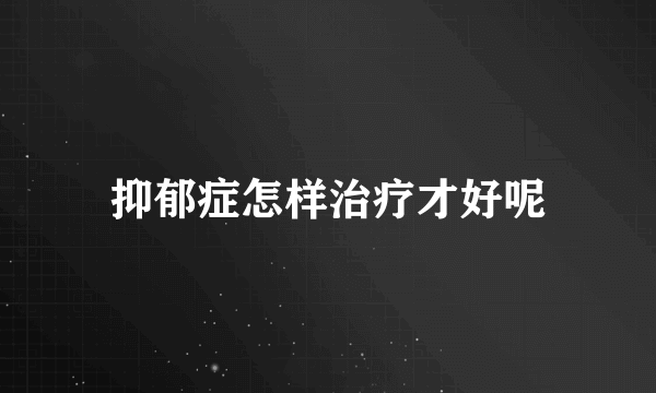 抑郁症怎样治疗才好呢