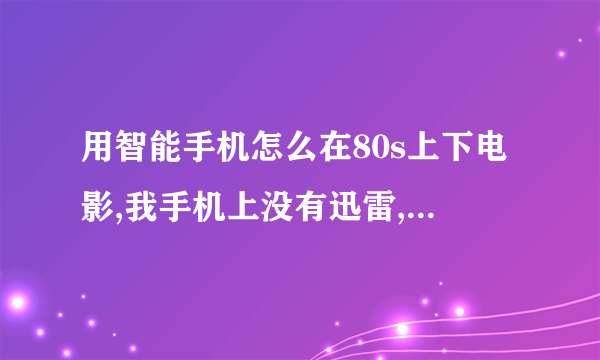 用智能手机怎么在80s上下电影,我手机上没有迅雷,全部步骤请讲一遍,详细的采纳