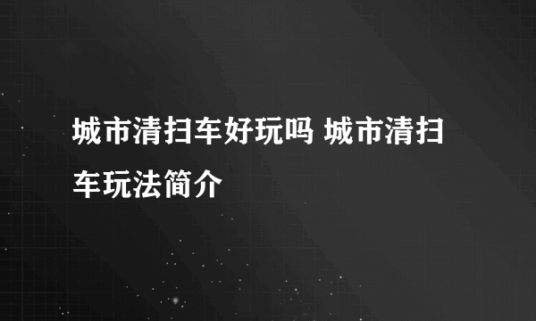 城市清扫车好玩吗 城市清扫车玩法简介