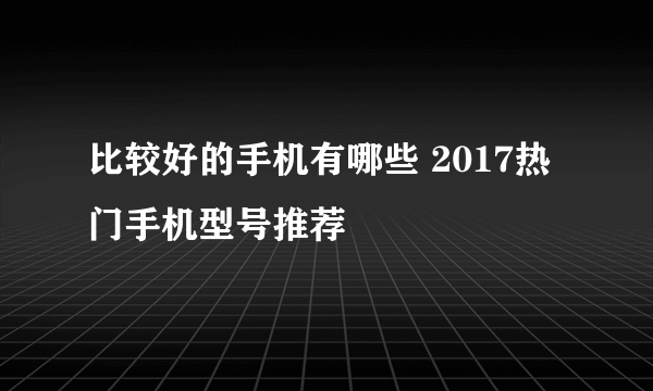 比较好的手机有哪些 2017热门手机型号推荐