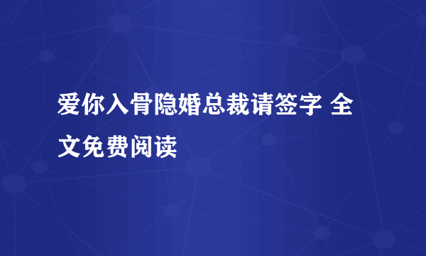 爱你入骨隐婚总裁请签字 全文免费阅读