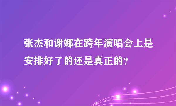 张杰和谢娜在跨年演唱会上是安排好了的还是真正的？