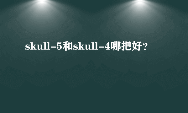 skull-5和skull-4哪把好？