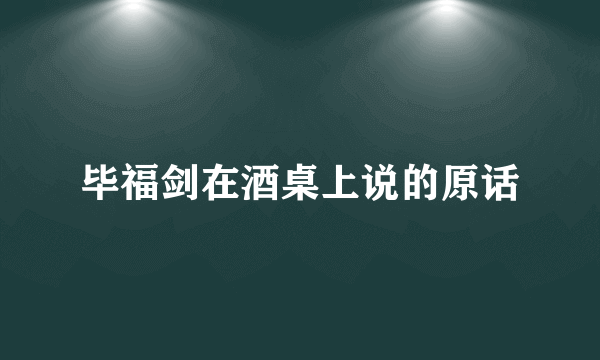 毕福剑在酒桌上说的原话