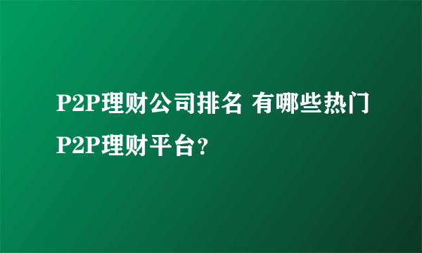 P2P理财公司排名 有哪些热门P2P理财平台？