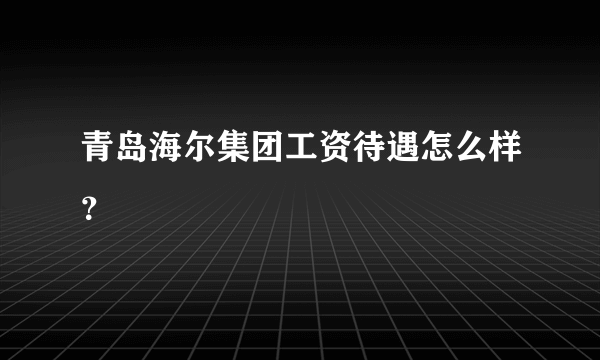 青岛海尔集团工资待遇怎么样？