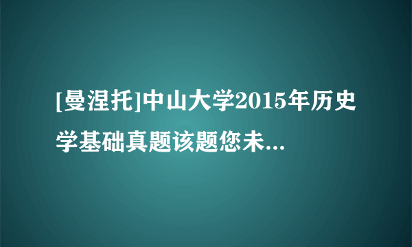 [曼涅托]中山大学2015年历史学基础真题该题您未回答:х    该问题分值: 2