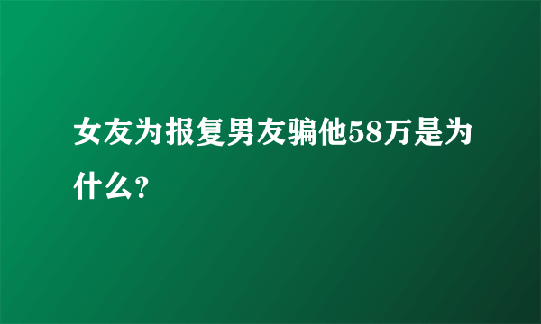 女友为报复男友骗他58万是为什么？