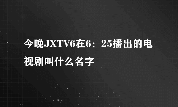 今晚JXTV6在6：25播出的电视剧叫什么名字