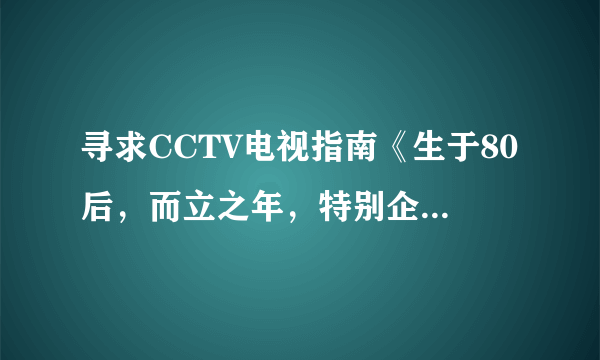 寻求CCTV电视指南《生于80后，而立之年，特别企划》播放时间?谢谢