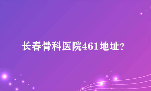 长春骨科医院461地址？