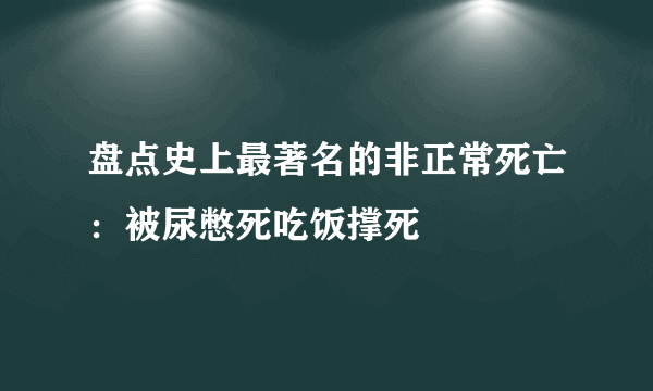 盘点史上最著名的非正常死亡：被尿憋死吃饭撑死 